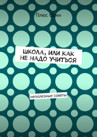 Школа, или Как не надо учиться. Неполезные советы