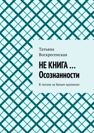 НЕ КНИГА …Осознанности. В погоне за белым кроликом