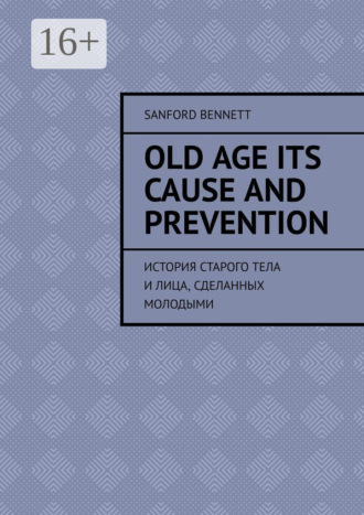 Old age its cause and prevention. История старого тела и лица, сделанных молодыми