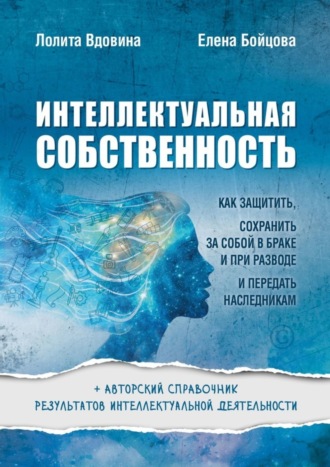 Интеллектуальная собственность. Как защитить, сохранить за собой в браке и при разводе и передать наследникам