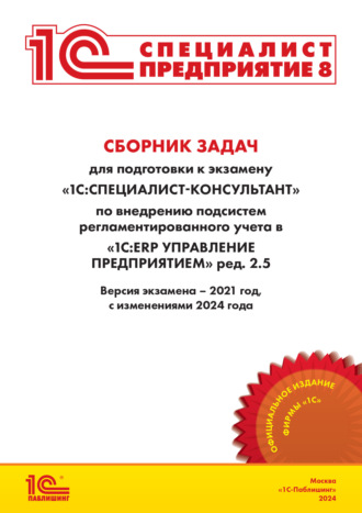 Сборник задач для подготовки к экзамену «1С:Специалист-консультант» по внедрению подсистем регламентированного учета в «1С:ERP Управление предприятием» ред. 2.5 (+ epub). Версия экзамена – 2021 год, с изменениями 2024 года.