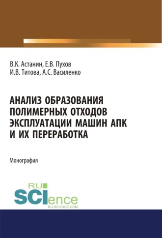 Анализ образования полимерных отходов эксплуатации машин АПК и их переработка. (Аспирантура, Бакалавриат, Магистратура, Специалитет). Монография.