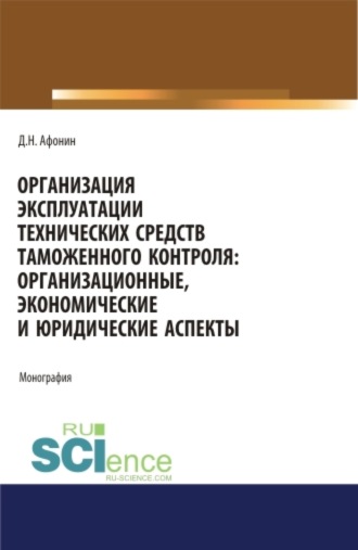 Организация эксплуатации технических средств таможенного контроля: организационные, экономические и юридические аспекты. (Аспирантура, Бакалавриат, Магистратура). Монография.