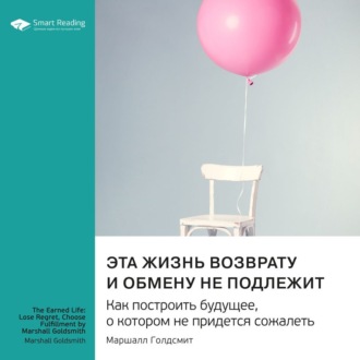 Эта жизнь возврату и обмену не подлежит. Как построить будущее, о котором не придется сожалеть. Маршалл Голдсмит. Саммари