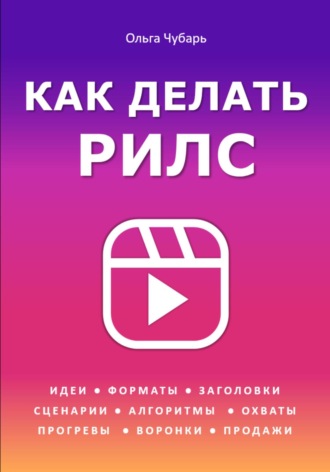 Как делать рилс. Идеи, форматы, заголовки, сценарии, алгоритмы, охваты, прогревы, воронки, продажи