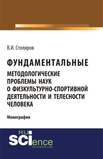 Фундаментальные методологические проблемы наук о физкультурно-спортивной деятельности и телесности человека. (Аспирантура, Бакалавриат, Магистратура). Монография.