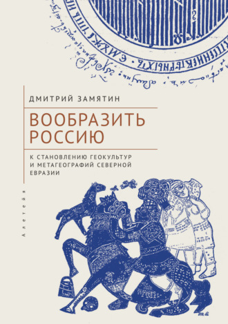 Вообразить Россию. К становлению геокультур и метагеографий Северной Евразии