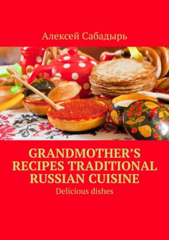 Grandmother’s recipes Traditional Russian cuisine. Delicious dishes