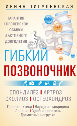 Гибкий позвоночник. Гарантия королевской осанки и активного долголетия. Спондилёз. Артроз. Сколиоз. Остеохондроз…