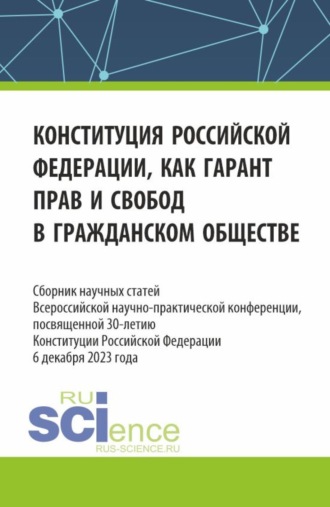 Конституция Российской Федерации как гарант прав и свобод в гражданском обществе. Сборник научных статей Всероссийской (c международным участием) научно-практической конференции, посвященной 30-летию конституции Российской Федерации. (Аспирантура, Бакалавриат, Магистратура). Сборник статей.