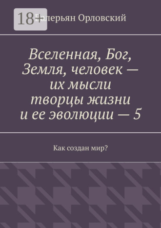 Вселенная, Бог, Земля, человек – их мысли творцы жизни и ее эволюции – 5. Как создан мир?