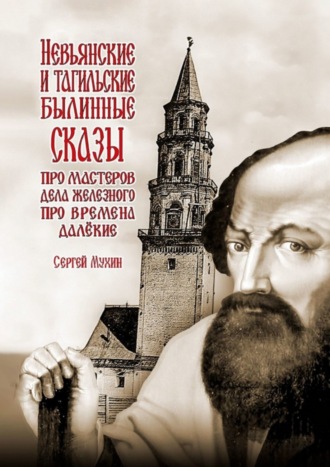 Невьянские и тагильские былинные сказы. Про мастеров дела железного, про времена далёкие