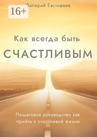 Как всегда быть счастливым. Пошаговое руководство как прийти к счастливой жизни