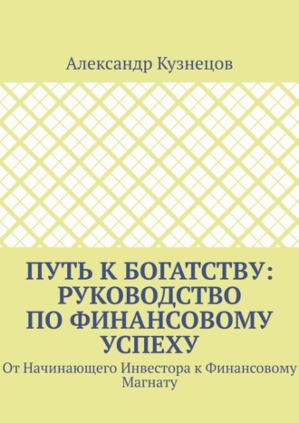 Путь к Богатству: Руководство по финансовому успеху. От начинающего инвестора к финансовому магнату