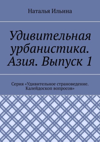 Удивительная урбанистика. Азия. Выпуск 1. Серия «Удивительное страноведение. Калейдоскоп вопросов»