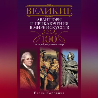 Великие авантюры и приключения в мире искусств. 100 историй, поразивших мир