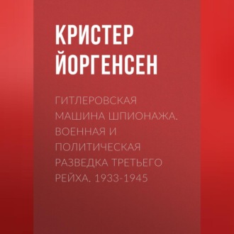 Гитлеровская машина шпионажа. Военная и политическая разведка Третьего рейха. 1933-1945