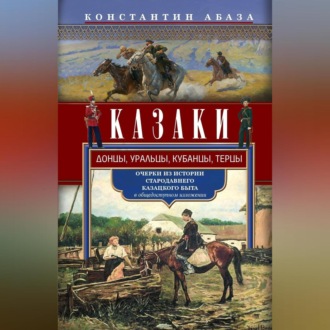 Казаки. Донцы, уральцы, кубанцы, терцы. Очерки из истории стародавнего казацкого быта в общедоступном изложении