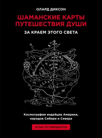 Шаманские карты путешествия души. За краем этого света. Космография индейцев Америки, народов Сибири и Севера. Атлас-путеводитель