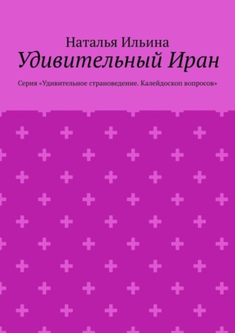 Удивительный Иран. Серия «Удивительное страноведение. Калейдоскоп вопросов»