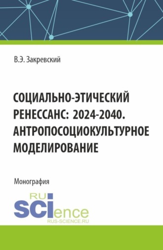 Социально-этический Ренессанс:2024-2040. Антропосоциокультурное моделирование. (Аспирантура, Бакалавриат, Магистратура). Монография.