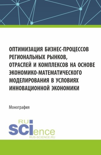 Оптимизация бизнес-процессов региональных рынков, отраслей и комплексов на основе экономико-математического моделирования в условиях инновационной экономики. (Аспирантура, Магистратура). Монография.