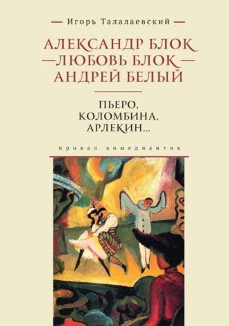 Александр Блок – Любовь Блок – Андрей Белый. Пьеро, Коломбина, Арлекин… Привал комедиантов