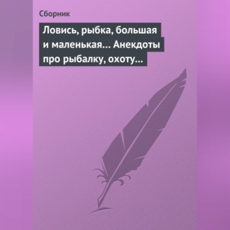 Ловись, рыбка, большая и маленькая… Анекдоты про рыбалку, охоту и турпоходы