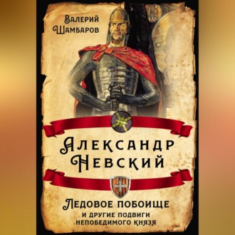 Александр Невский. Ледовое побоище и другие подвиги непобедимого князя