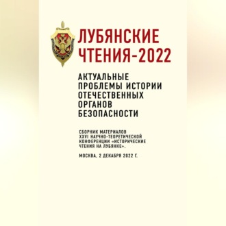 Лубянские чтения-2022. Актуальные проблемы истории отечественных органов безопасности: сборник материалов XXVI научно-теоретической конференции «Исторические чтения на Лубянке». Москва, 2 декабря 2022 г.