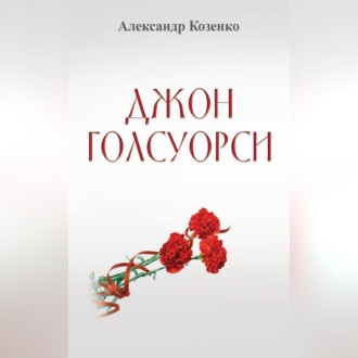 Джон Голсуорси. Жизнь, любовь, искусство