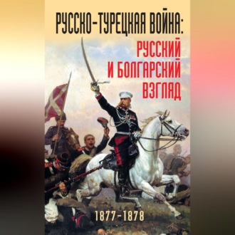 Русско-турецкая война: русский и болгарский взгляд. 1877-1878. Сборник воспоминаний