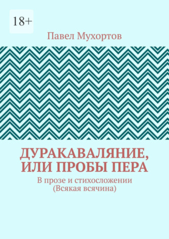 Дуракаваляние, или Пробы пера. В прозе и стихосложении (Всякая всячина)