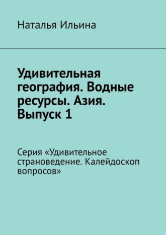 Удивительная география. Водные ресурсы. Азия. Выпуск 1. Серия «Удивительное страноведение. Калейдоскоп вопросов»