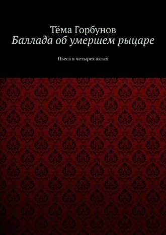 Баллада об умершем рыцаре. Пьеса в четырех актах