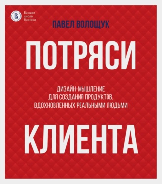 Потряси клиента. Дизайн-мышление для создания продуктов, вдохновленных реальными людьми