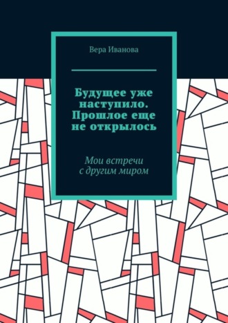 Будущее уже наступило. Прошлое еще не открылось. Мои встречи с другим миром