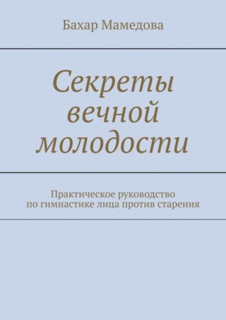 Секреты вечной молодости. Практическое руководство по гимнастике лица против старения