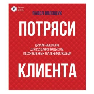 Потряси клиента. Дизайн-мышление для создания продуктов, вдохновленных реальными людьми