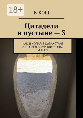 Цитадели в пустыне – 3. Как я копал в Казахстане и провел в Турции: Конья и Троя