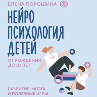 Нейропсихология детей от рождения до 10 лет. Развитие мозга и полезные игры