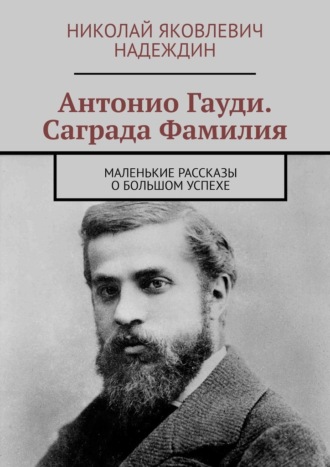 Антонио Гауди. Саграда Фамилия. Маленькие рассказы о большом успехе