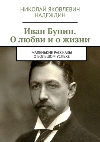 Иван Бунин. О любви и о жизни. Маленькие рассказы о большом успехе