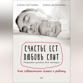 Счастье ест. Любовь спит. Рецепты успеха для женщин. Как совместить семью и работу