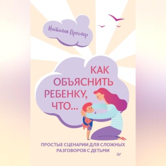 Как объяснить ребенку, что… Простые сценарии для сложных разговоров с детьми