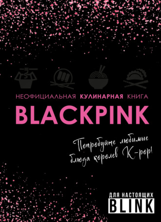 Неофициальная кулинарная книга Blackpink. Попробуйте любимые блюда королев K-pop!