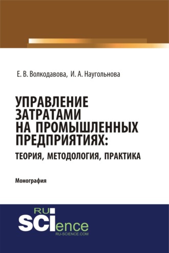 Управление затратами на промышленных предприятиях: теория, методология, практика. (Аспирантура, Бакалавриат, Магистратура, Специалитет). Монография.