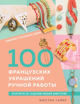 Библия стильных идей. 100 французских украшений ручной работы. Практикум по изготовлению модной бижутерии