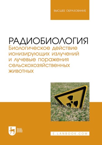 Радиобиология. Биологическое действие ионизирующих излучений и лучевые поражения сельскохозяйственных животных. Учебное пособие для вузов