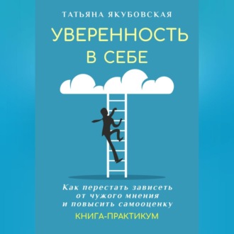 Уверенность в себе. Как перестать зависеть от чужого мнения и повысить самооценку. Книга-практикум